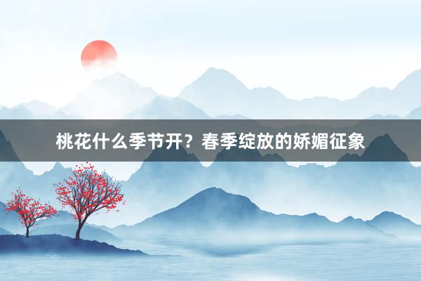 桃花什么季节开？春季绽放的娇媚征象