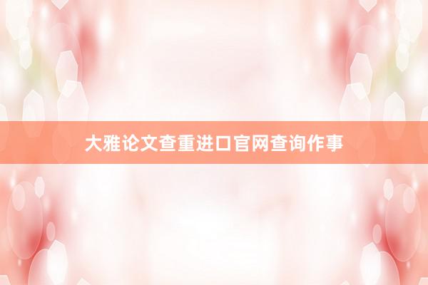 大雅论文查重进口官网查询作事