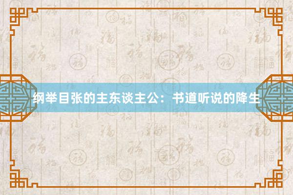 纲举目张的主东谈主公:书道听说的降生